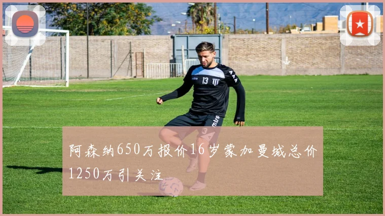 阿森纳650万报价16岁蒙加曼城总价1250万引关注