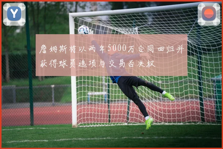 詹姆斯将以两年5000万合同回归并获得球员选项与交易否决权