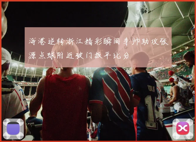 海港逆转浙江精彩瞬间李帅助攻张源点球附近破门扳平比分