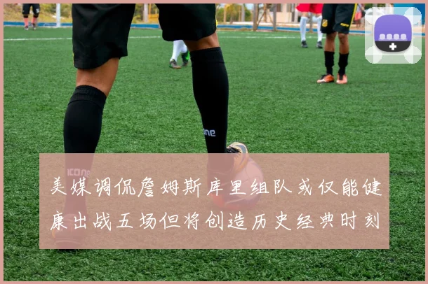 美媒调侃詹姆斯库里组队或仅能健康出战五场但将创造历史经典时刻