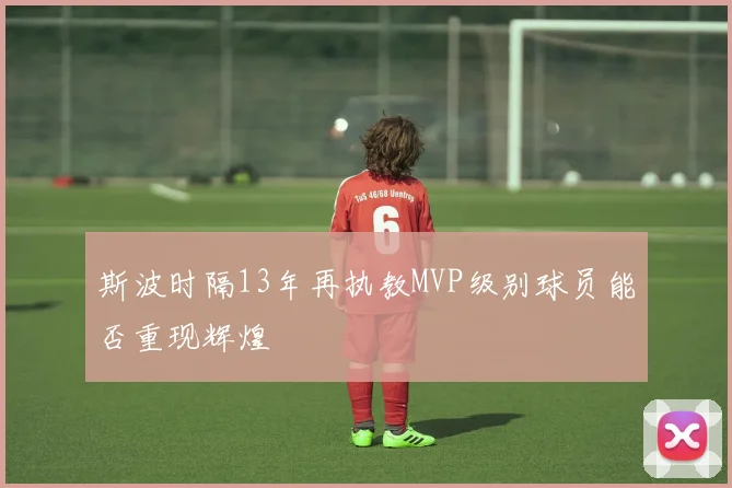 斯波时隔13年再执教MVP级别球员能否重现辉煌