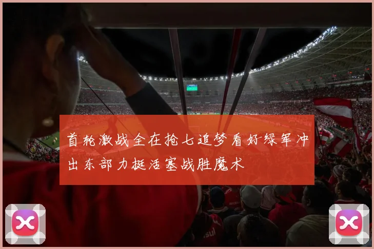 首轮激战全在抢七追梦看好绿军冲出东部力挺活塞战胜魔术