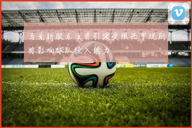 马竞新股东注资引援受限西甲规则将影响球队投入能力