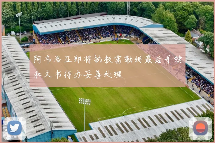 阿韦洛亚即将执教富勒姆最后手续和文书待办妥善处理