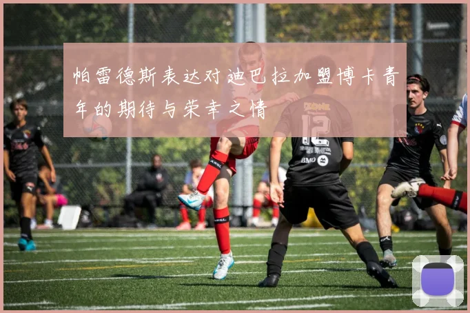 帕雷德斯表达对迪巴拉加盟博卡青年的期待与荣幸之情