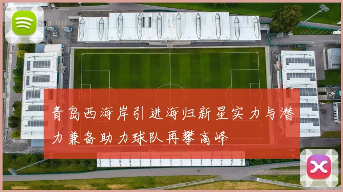 青岛西海岸引进海归新星实力与潜力兼备助力球队再攀高峰