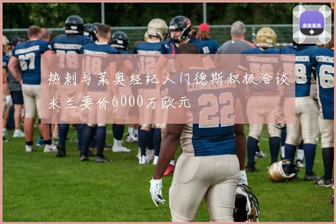 热刺与莱奥经纪人门德斯积极洽谈米兰要价6000万欧元