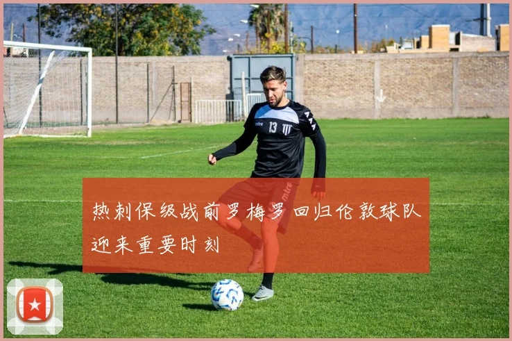 热刺保级战前罗梅罗回归伦敦球队迎来重要时刻