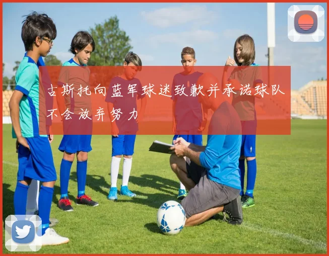 古斯托向蓝军球迷致歉并承诺球队不会放弃努力