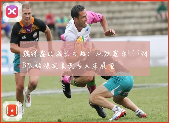 魏祥鑫的成长之路：从欧塞尔U19到B队的稳定表现与未来展望