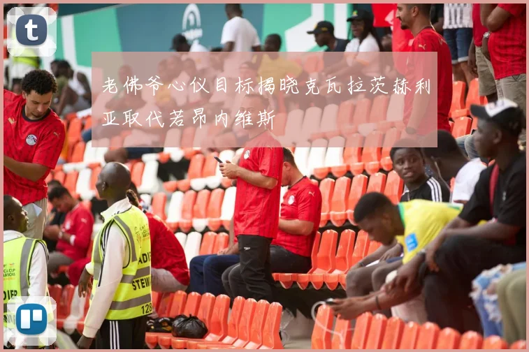 老佛爷心仪目标揭晓克瓦拉茨赫利亚取代若昂内维斯