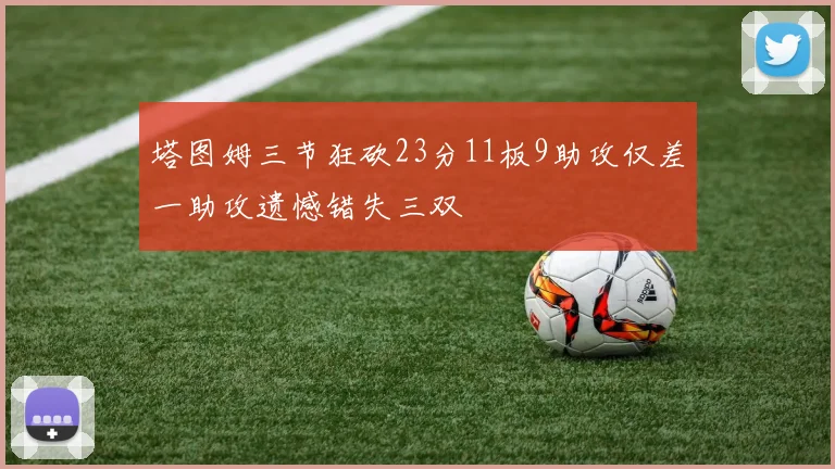 塔图姆三节狂砍23分11板9助攻仅差一助攻遗憾错失三双