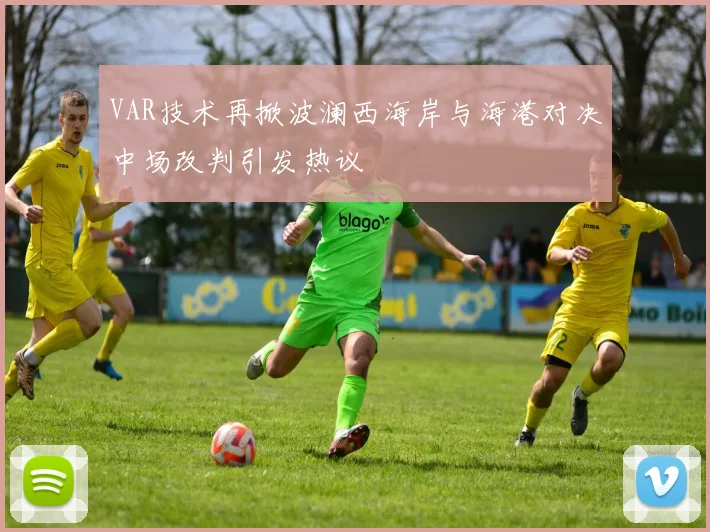 VAR技术再掀波澜西海岸与海港对决中场改判引发热议