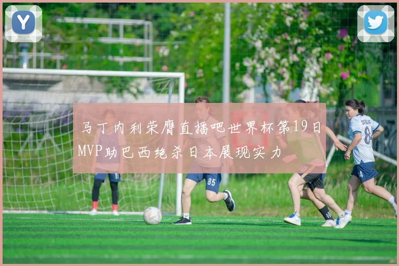 马丁内利荣膺直播吧世界杯第19日MVP助巴西绝杀日本展现实力