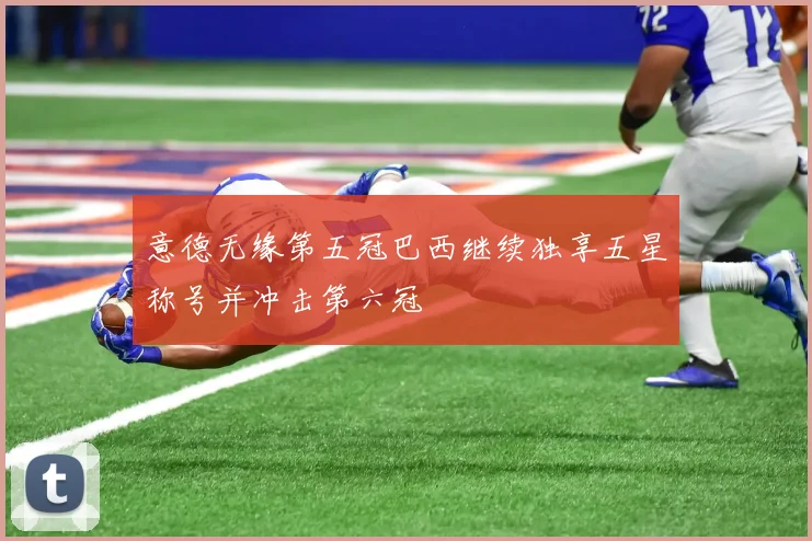 意德无缘第五冠巴西继续独享五星称号并冲击第六冠