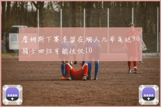 詹姆斯下赛季留在湖人几率高达90骑士回归可能性仅10