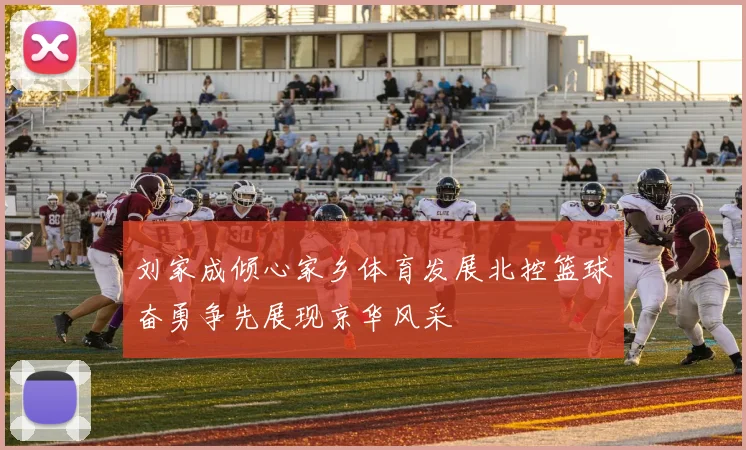 刘家成倾心家乡体育发展北控篮球奋勇争先展现京华风采
