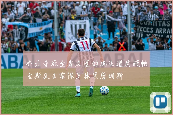 乔丹夺冠全靠皮蓬的说法遭质疑帕金斯反击富保罗抹黑詹姆斯