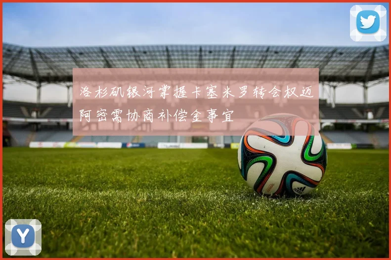 洛杉矶银河掌握卡塞米罗转会权迈阿密需协商补偿金事宜
