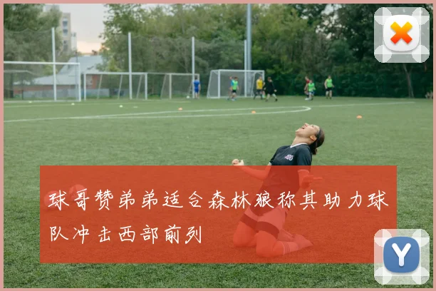 球哥赞弟弟适合森林狼称其助力球队冲击西部前列