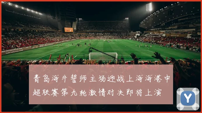 青岛海牛誓师主场迎战上海海港中超联赛第九轮激情对决即将上演