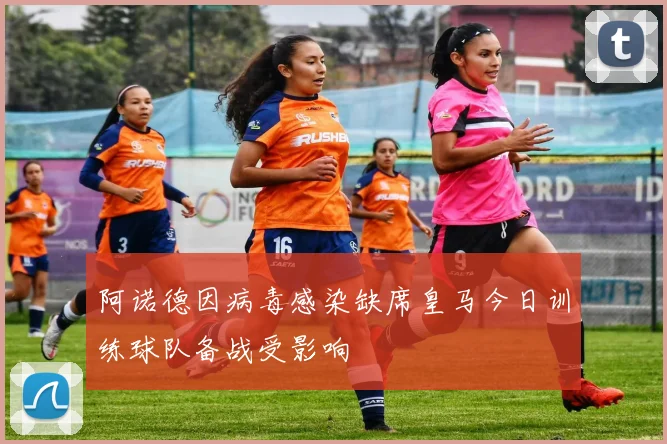 阿诺德因病毒感染缺席皇马今日训练球队备战受影响