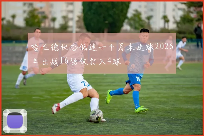 哈兰德状态低迷一个月未进球2026年出战16场仅打入4球