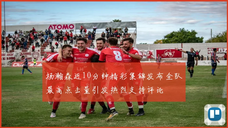 杨瀚森近10分钟精彩集锦发布全队最高点击量引发热烈支持评论