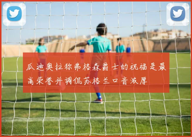 瓜迪奥拉称弗格森爵士的祝福是最高荣誉并调侃苏格兰口音浓厚