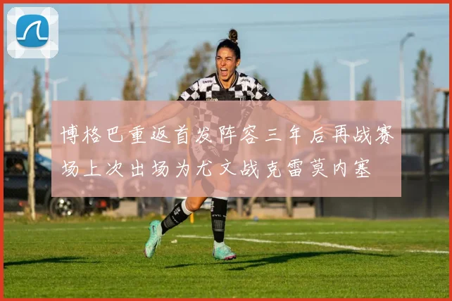 博格巴重返首发阵容三年后再战赛场上次出场为尤文战克雷莫内塞