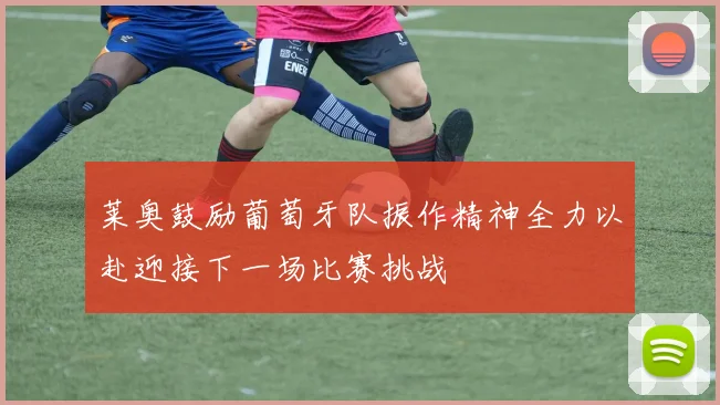 莱奥鼓励葡萄牙队振作精神全力以赴迎接下一场比赛挑战