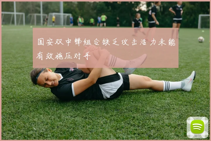 国安双中锋组合缺乏攻击活力未能有效施压对手