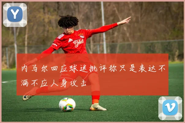 内马尔回应球迷批评称只是表达不满不应人身攻击