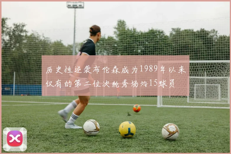 历史性逆袭布伦森成为1989年以来仅有的第二位次轮秀场均15球员