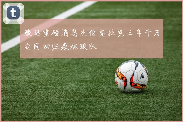 狼记重磅消息杰伦克拉克三年千万合同回归森林狼队