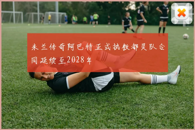 米兰传奇阿巴特正式执教都灵队合同延续至2028年